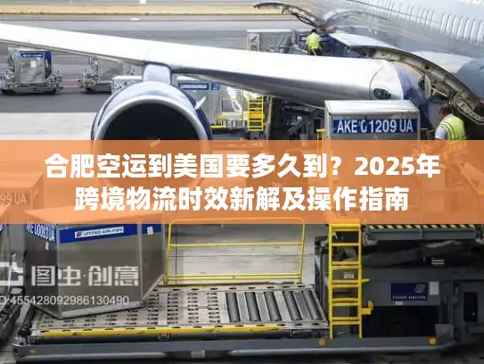 合肥空运到美国要多久到？2025年跨境物流时效新解及操作指南