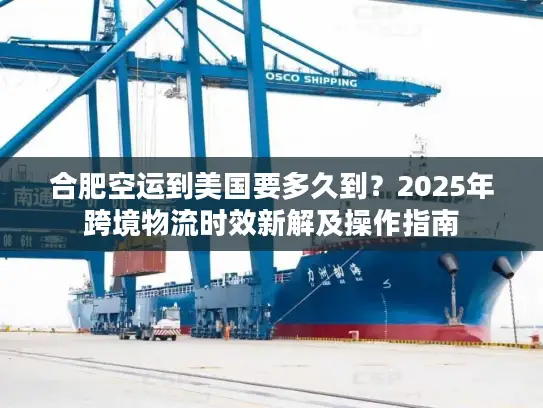 合肥空运到美国要多久到？2025年跨境物流时效新解及操作指南