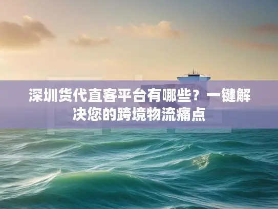 深圳货代直客平台有哪些？一键解决您的跨境物流痛点