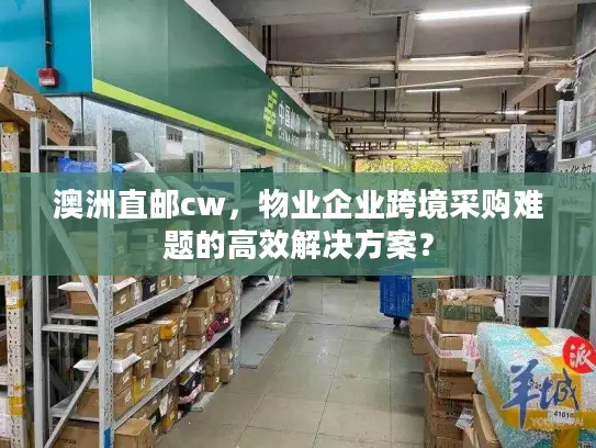 澳洲直邮cw，物业企业跨境采购难题的高效解决方案？