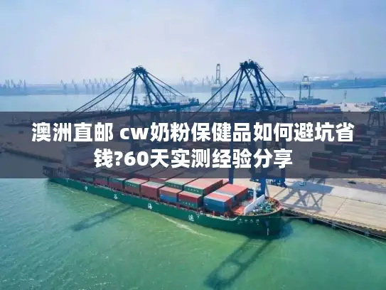 澳洲直邮 cw奶粉保健品如何避坑省钱?60天实测经验分享