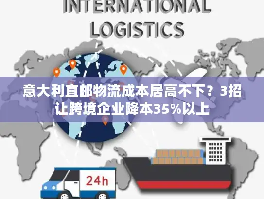 意大利直邮物流成本居高不下？3招让跨境企业降本35%以上