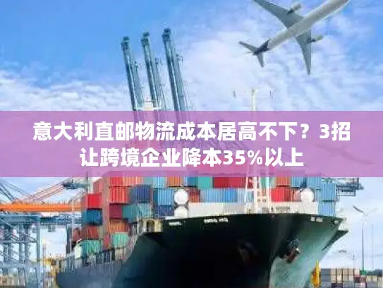 意大利直邮物流成本居高不下？3招让跨境企业降本35%以上