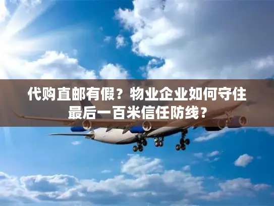 代购直邮有假？物业企业如何守住最后一百米信任防线？