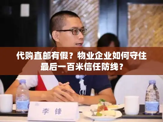代购直邮有假？物业企业如何守住最后一百米信任防线？