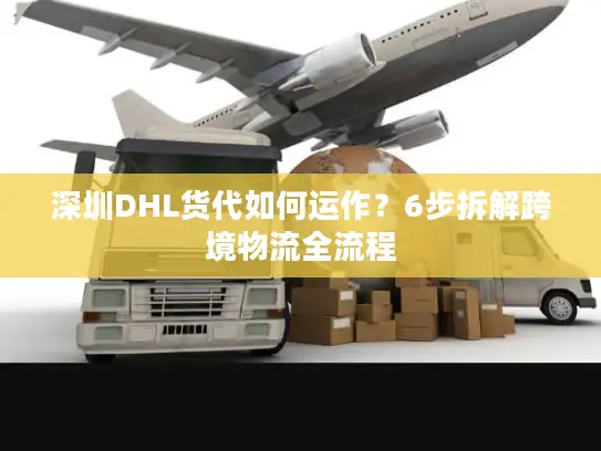 深圳DHL货代如何运作？6步拆解跨境物流全流程