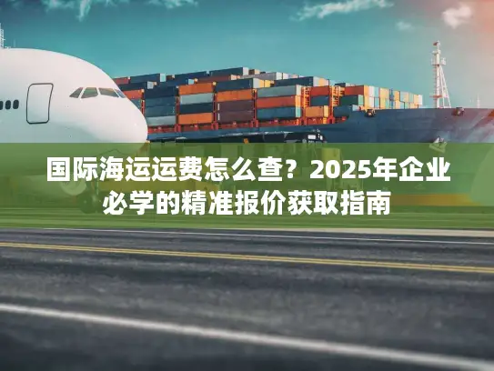 国际海运运费怎么查？2025年企业必学的精准报价获取指南