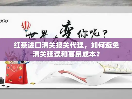 红茶进口清关报关代理，如何避免清关延误和高昂成本？