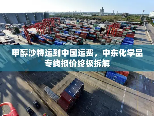 甲醇沙特运到中国运费，中东化学品专线报价终极拆解