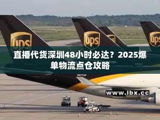 直播代货深圳48小时必达？2025爆单物流点仓攻略