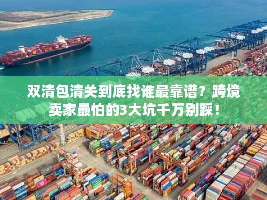 双清包清关到底找谁最靠谱?跨境卖家最怕的3大坑千万别踩! 双清包清关到底找谁最靠谱?跨境卖家最怕的3大坑千万别踩!