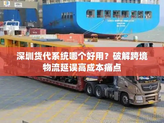 深圳货代系统哪个好用？破解跨境物流延误高成本痛点