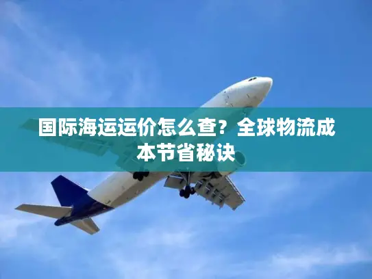国际海运运价怎么查？全球物流成本节省秘诀