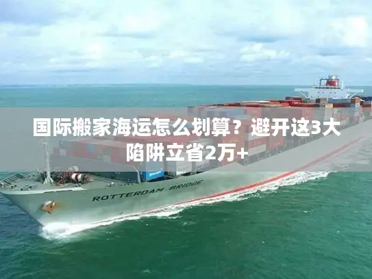 国际搬家海运怎么划算？避开这3大陷阱立省2万+