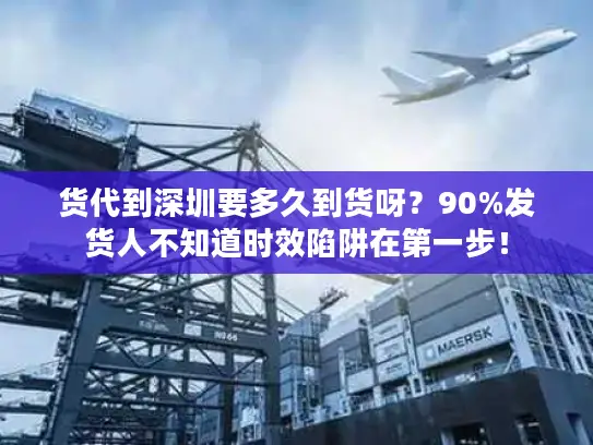 货代到深圳要多久到货呀?90%发货人不知道时效陷阱在第一步! 货代到深圳要多久到货呀?90%发货人不知道时效陷阱在第一步!