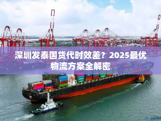 深圳发泰国货代时效差?2025最优物流方案全解密 深圳发泰国货代时效差?2025最优物流方案全解密