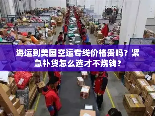 海运到美国空运专线价格贵吗？紧急补货怎么选才不烧钱？