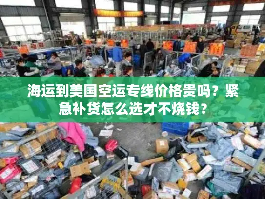 海运到美国空运专线价格贵吗？紧急补货怎么选才不烧钱？