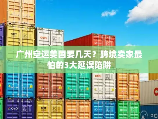 广州空运美国要几天？跨境卖家最怕的3大延误陷阱