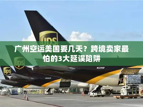 广州空运美国要几天？跨境卖家最怕的3大延误陷阱