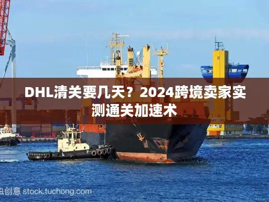 DHL清关要几天？2024跨境卖家实测通关加速术