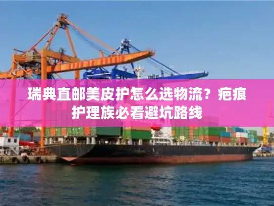 瑞典直邮美皮护怎么选物流？疤痕护理族必看避坑路线