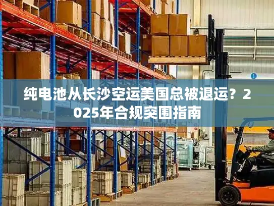 纯电池从长沙空运美国总被退运？2025年合规突围指南