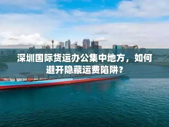 深圳国际货运办公集中地方,如何避开隐藏运费陷阱? 深圳国际货运办公集中地方,如何避开隐藏运费陷阱?