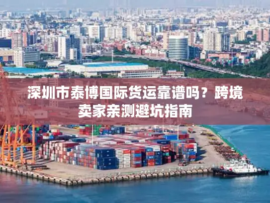 深圳市泰博国际货运靠谱吗？跨境卖家亲测避坑指南