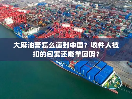 大麻油膏怎么运到中国？收件人被扣的包裹还能拿回吗？