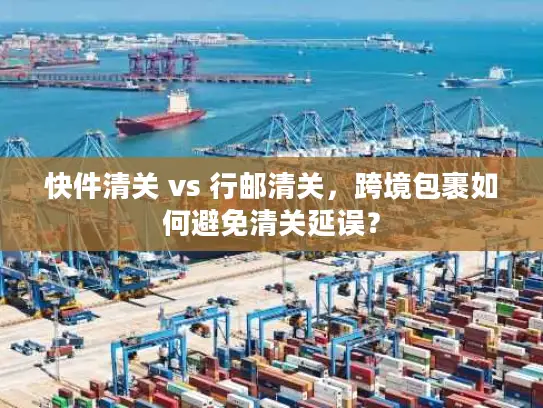 快件清关 vs 行邮清关，跨境包裹如何避免清关延误？