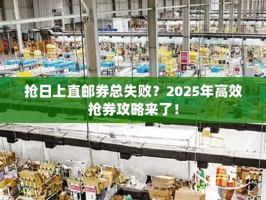 抢日上直邮券总失败？2025年高效抢券攻略来了！