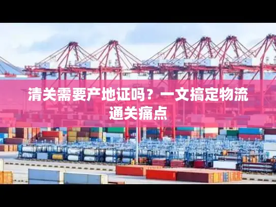 清关需要产地证吗？一文搞定物流通关痛点