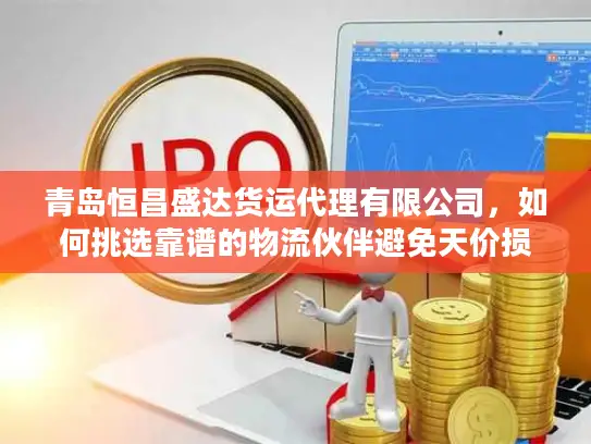 青岛恒昌盛达货运代理有限公司,如何挑选靠谱的物流伙伴避免天价损失? 青岛恒昌盛达货运代理有限公司,如何挑选靠谱的物流伙伴避免天价损失?
