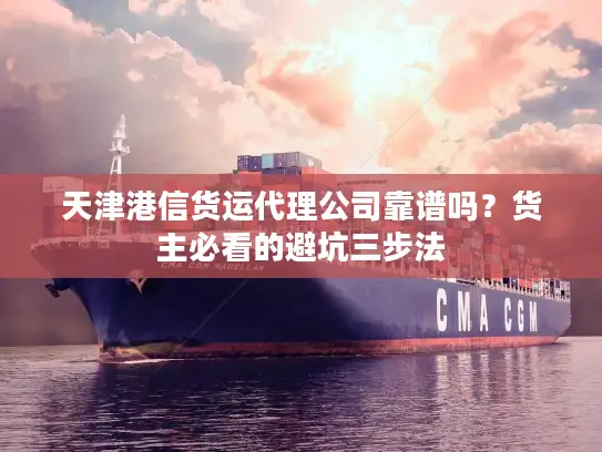 天津港信货运代理公司靠谱吗？货主必看的避坑三步法