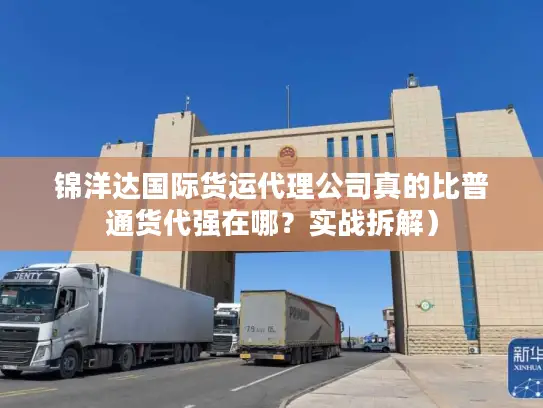 锦洋达国际货运代理公司真的比普通货代强在哪？实战拆解）