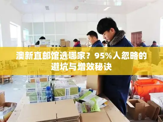 澳新直邮馆选哪家？95%人忽略的避坑与增效秘诀