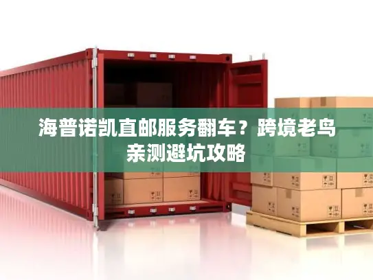 海普诺凯直邮服务翻车？跨境老鸟亲测避坑攻略