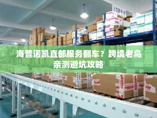 海普诺凯直邮服务翻车？跨境老鸟亲测避坑攻略