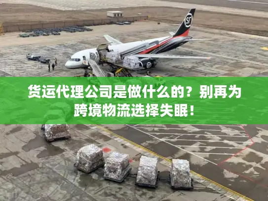货运代理公司是做什么的？别再为跨境物流选择失眠！