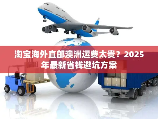 淘宝海外直邮澳洲运费太贵？2025年最新省钱避坑方案