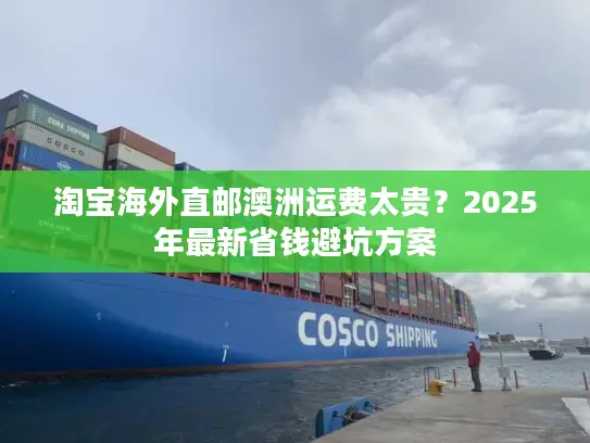 淘宝海外直邮澳洲运费太贵？2025年最新省钱避坑方案
