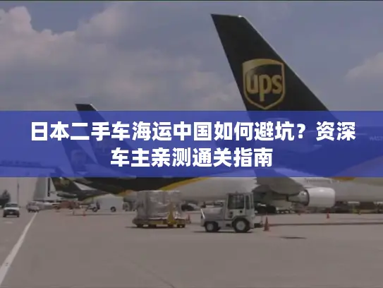 日本二手车海运中国如何避坑？资深车主亲测通关指南