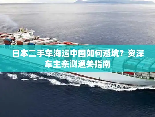 日本二手车海运中国如何避坑？资深车主亲测通关指南