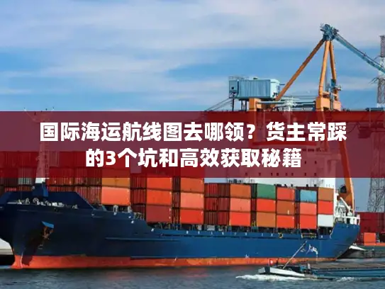 国际海运航线图去哪领？货主常踩的3个坑和高效获取秘籍