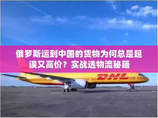 俄罗斯运到中国的货物为何总是延误又高价？实战选物流秘籍