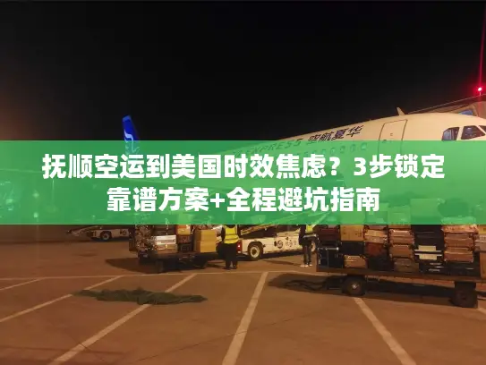 抚顺空运到美国时效焦虑？3步锁定靠谱方案+全程避坑指南