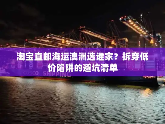 淘宝直邮海运澳洲选谁家？拆穿低价陷阱的避坑清单