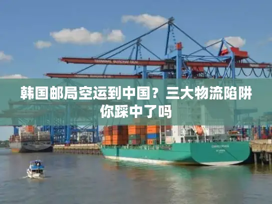 韩国邮局空运到中国？三大物流陷阱你踩中了吗