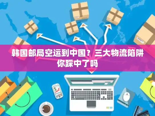 韩国邮局空运到中国？三大物流陷阱你踩中了吗